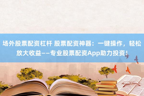 场外股票配资杠杆 股票配资神器：一键操作，轻松放大收益——专业股票配资App助力投资！