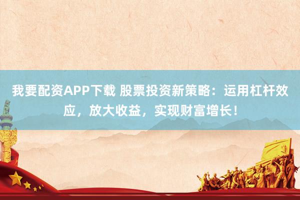 我要配资APP下载 股票投资新策略：运用杠杆效应，放大收益，实现财富增长！