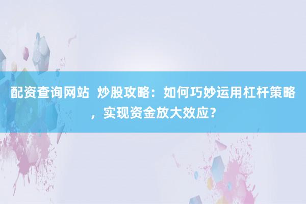 配资查询网站  炒股攻略：如何巧妙运用杠杆策略，实现资金放大效应？