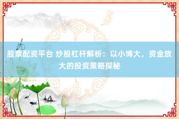 股票配资平台 炒股杠杆解析：以小博大，资金放大的投资策略探秘