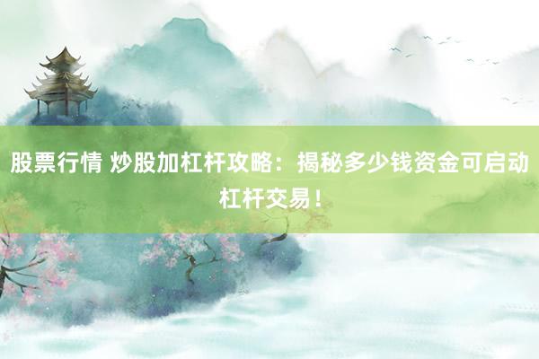 股票行情 炒股加杠杆攻略：揭秘多少钱资金可启动杠杆交易！