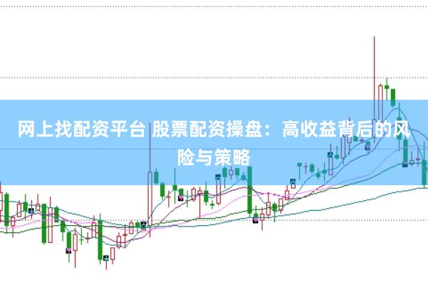 网上找配资平台 股票配资操盘：高收益背后的风险与策略