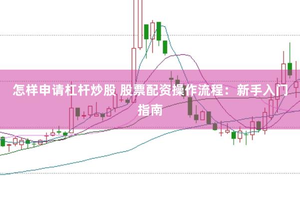 怎样申请杠杆炒股 股票配资操作流程：新手入门指南