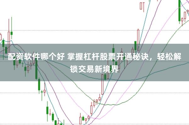 配资软件哪个好 掌握杠杆股票开通秘诀，轻松解锁交易新境界