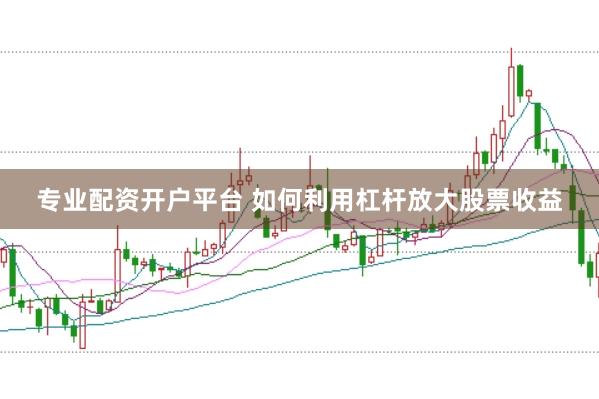 专业配资开户平台 如何利用杠杆放大股票收益