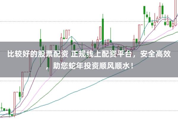 比较好的股票配资 正规线上配资平台，安全高效，助您蛇年投资顺风顺水！