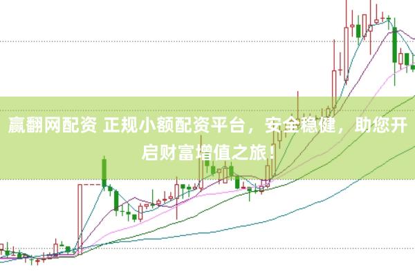 赢翻网配资 正规小额配资平台，安全稳健，助您开启财富增值之旅！