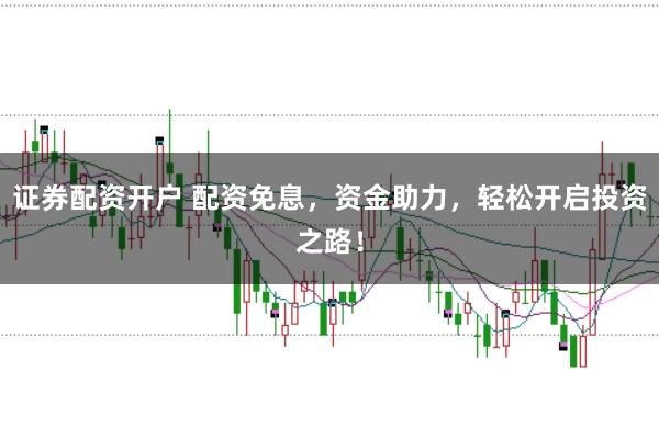 证券配资开户 配资免息，资金助力，轻松开启投资之路！