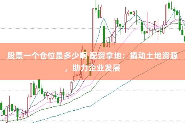 股票一个仓位是多少啊 配资拿地：撬动土地资源，助力企业发展