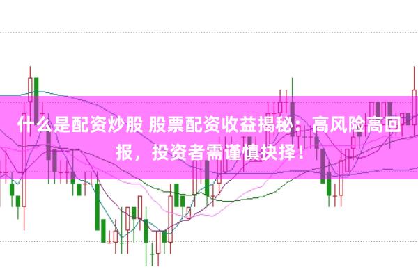 什么是配资炒股 股票配资收益揭秘：高风险高回报，投资者需谨慎抉择！