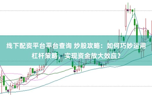 线下配资平台平台查询 炒股攻略：如何巧妙运用杠杆策略，实现资金放大效应？