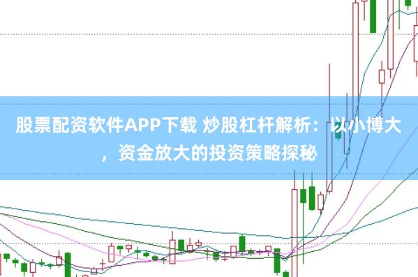 股票配资软件APP下载 炒股杠杆解析：以小博大，资金放大的投资策略探秘