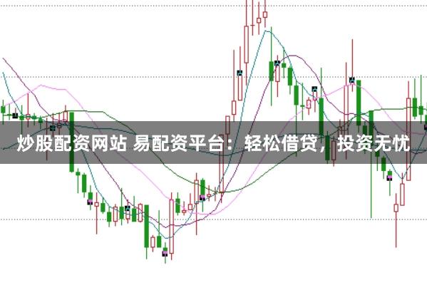 炒股配资网站 易配资平台：轻松借贷，投资无忧