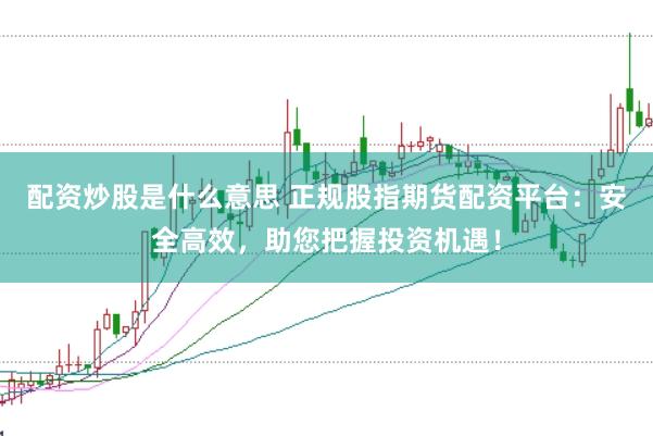 配资炒股是什么意思 正规股指期货配资平台：安全高效，助您把握投资机遇！