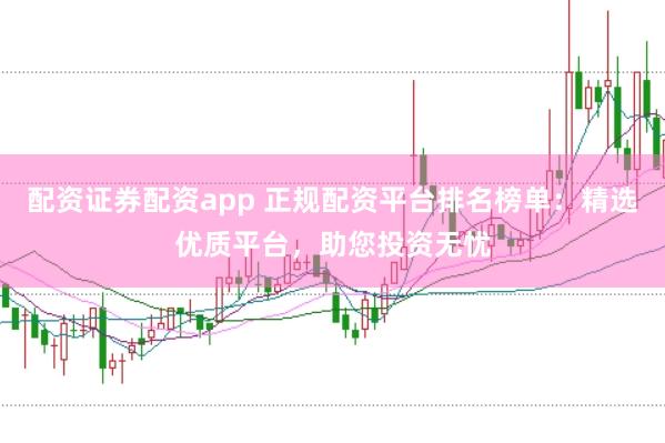 配资证券配资app 正规配资平台排名榜单：精选优质平台，助您投资无忧