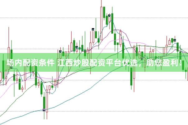 场内配资条件 江西炒股配资平台优选，助您盈利！