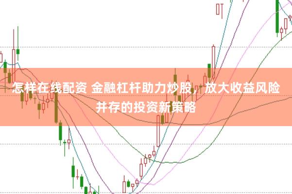 怎样在线配资 金融杠杆助力炒股，放大收益风险并存的投资新策略