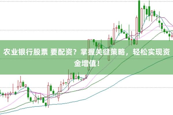 农业银行股票 要配资？掌握关键策略，轻松实现资金增值！