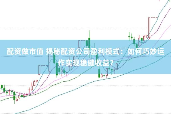 配资做市值 揭秘配资公司盈利模式：如何巧妙运作实现稳健收益？