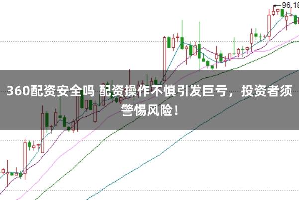 360配资安全吗 配资操作不慎引发巨亏，投资者须警惕风险！
