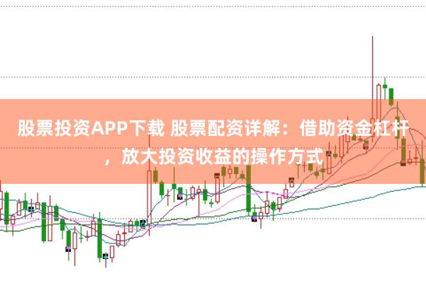 股票投资APP下载 股票配资详解：借助资金杠杆，放大投资收益的操作方式
