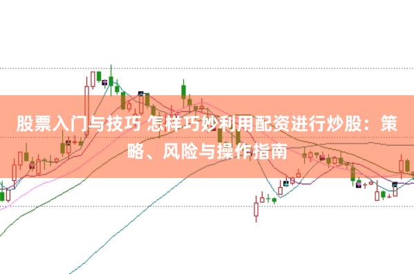 股票入门与技巧 怎样巧妙利用配资进行炒股：策略、风险与操作指南