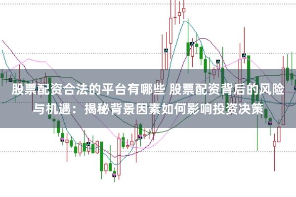 股票配资合法的平台有哪些 股票配资背后的风险与机遇：揭秘背景因素如何影响投资决策