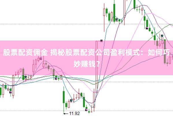 股票配资佣金 揭秘股票配资公司盈利模式：如何巧妙赚钱？