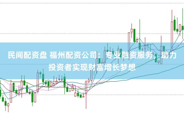 民间配资盘 福州配资公司：专业融资服务，助力投资者实现财富增长梦想