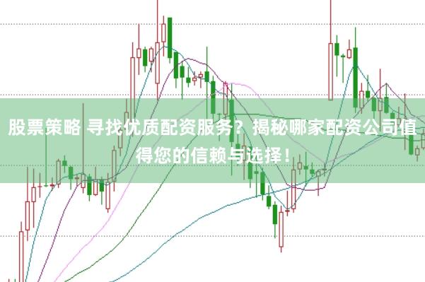 股票策略 寻找优质配资服务？揭秘哪家配资公司值得您的信赖与选择！