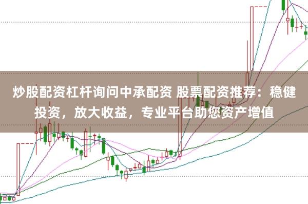 炒股配资杠杆询问中承配资 股票配资推荐：稳健投资，放大收益，专业平台助您资产增值