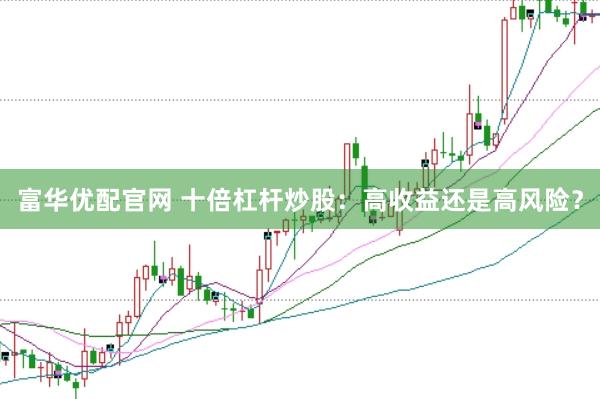 富华优配官网 十倍杠杆炒股：高收益还是高风险？