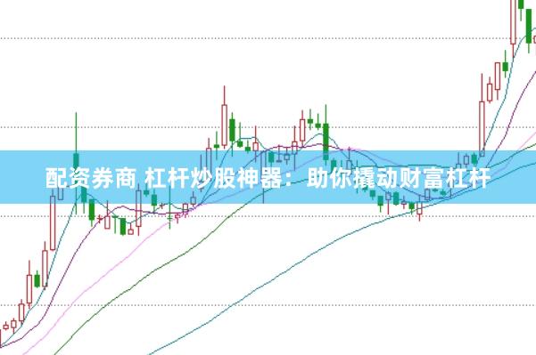 配资券商 杠杆炒股神器：助你撬动财富杠杆