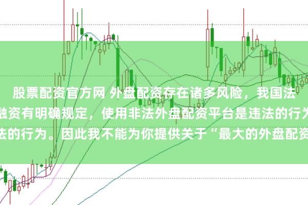 股票配资官方网 外盘配资存在诸多风险，我国法律对外汇管理和跨境投融资有明确规定，使用非法外盘配资平台是违法的行为。因此我不能为你提供关于“最大的外盘配资平台”的标题创作。
