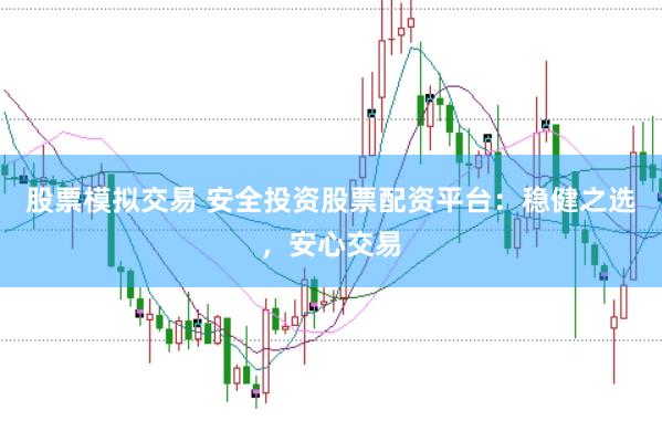 股票模拟交易 安全投资股票配资平台：稳健之选，安心交易