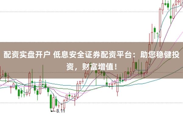 配资实盘开户 低息安全证券配资平台：助您稳健投资，财富增值！