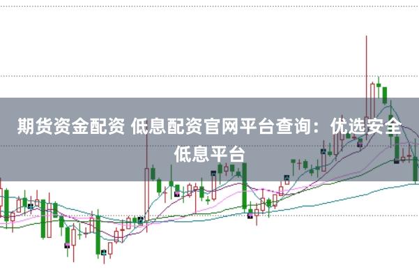 期货资金配资 低息配资官网平台查询：优选安全低息平台