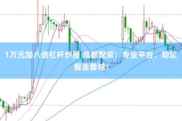 1万元加八倍杠杆炒股 成都配资：专业平台，助您掘金蓉城！