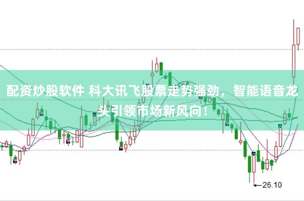 配资炒股软件 科大讯飞股票走势强劲，智能语音龙头引领市场新风向！