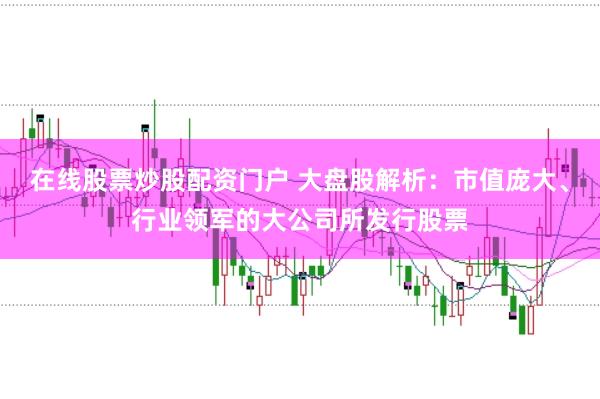 在线股票炒股配资门户 大盘股解析：市值庞大、行业领军的大公司所发行股票
