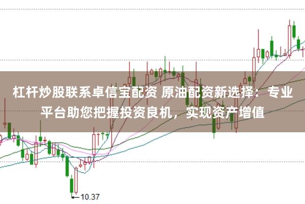 杠杆炒股联系卓信宝配资 原油配资新选择：专业平台助您把握投资良机，实现资产增值