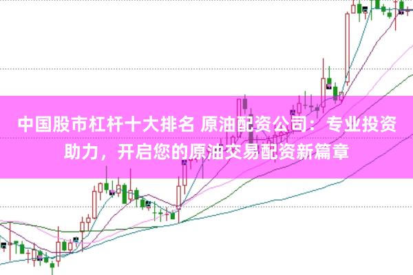 中国股市杠杆十大排名 原油配资公司：专业投资助力，开启您的原油交易配资新篇章