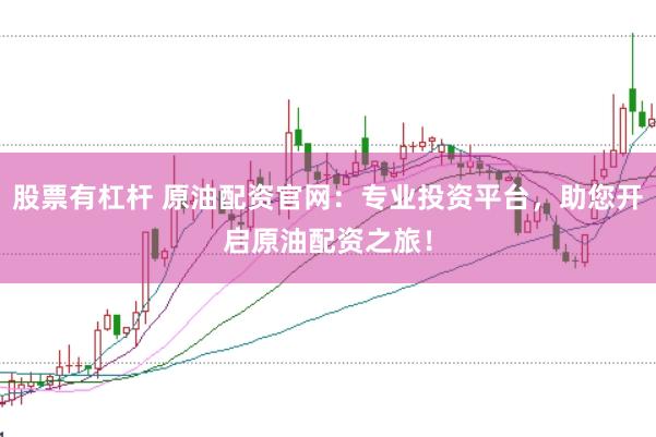 股票有杠杆 原油配资官网：专业投资平台，助您开启原油配资之旅！
