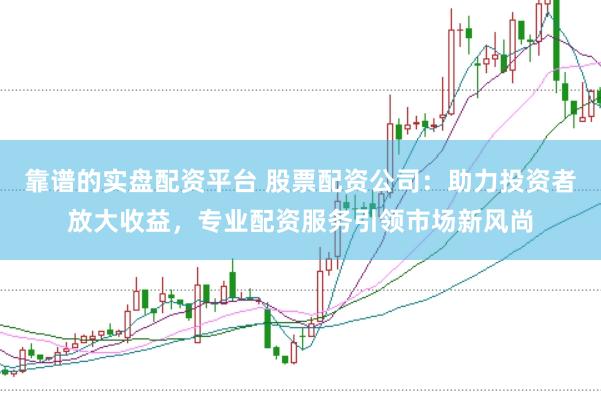 靠谱的实盘配资平台 股票配资公司：助力投资者放大收益，专业配资服务引领市场新风尚
