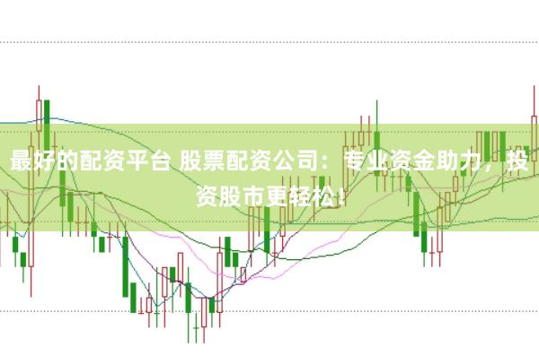 最好的配资平台 股票配资公司：专业资金助力，投资股市更轻松！