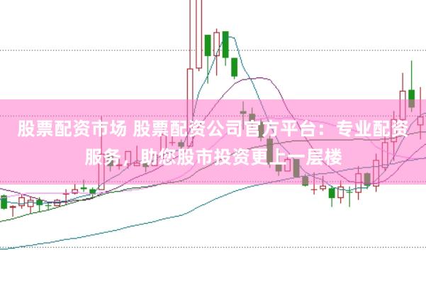 股票配资市场 股票配资公司官方平台：专业配资服务，助您股市投资更上一层楼