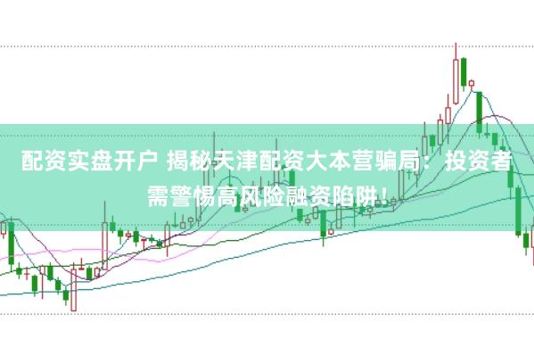 配资实盘开户 揭秘天津配资大本营骗局：投资者需警惕高风险融资陷阱！