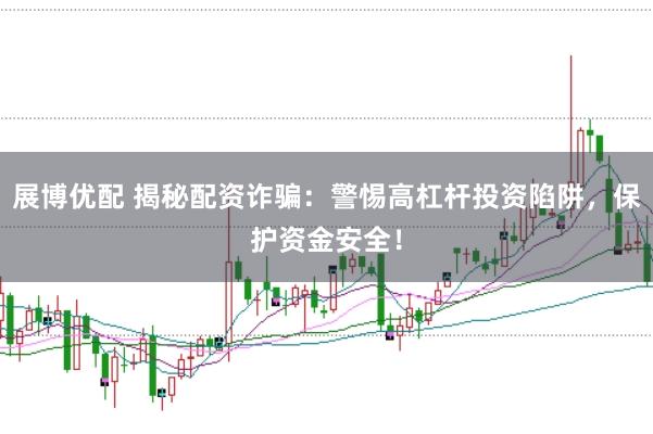 展博优配 揭秘配资诈骗：警惕高杠杆投资陷阱，保护资金安全！