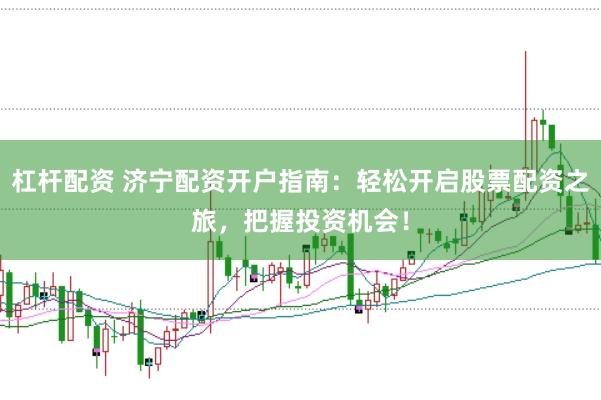 杠杆配资 济宁配资开户指南：轻松开启股票配资之旅，把握投资机会！
