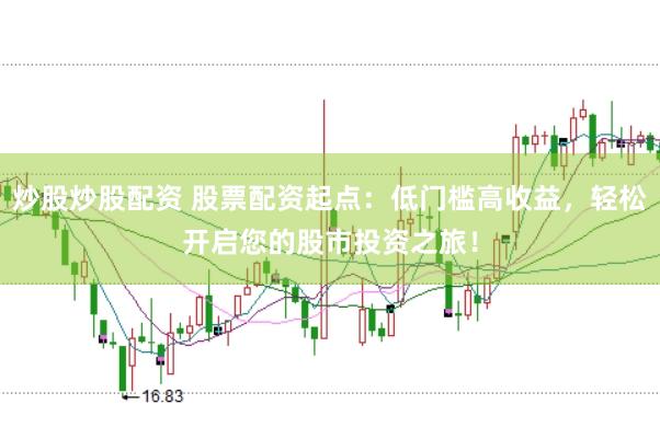 炒股炒股配资 股票配资起点：低门槛高收益，轻松开启您的股市投资之旅！